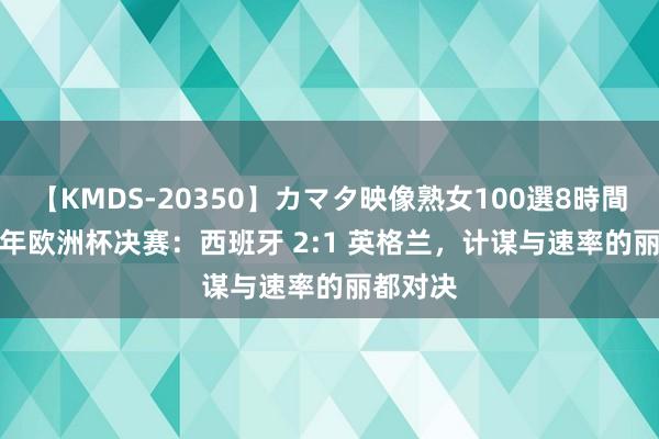 【KMDS-20350】カマタ映像熟女100選8時間 2024 年欧洲杯决赛：西班牙 2:1 英格兰，计谋与速率的丽都对决