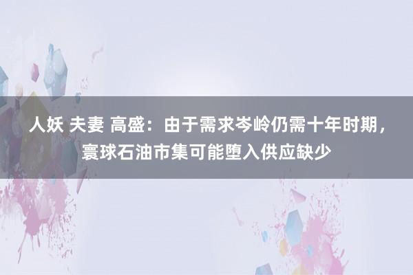 人妖 夫妻 高盛：由于需求岑岭仍需十年时期，寰球石油市集可能堕入供应缺少