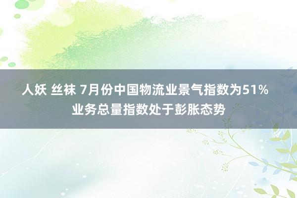 人妖 丝袜 7月份中国物流业景气指数为51%  业务总量指数处于彭胀态势