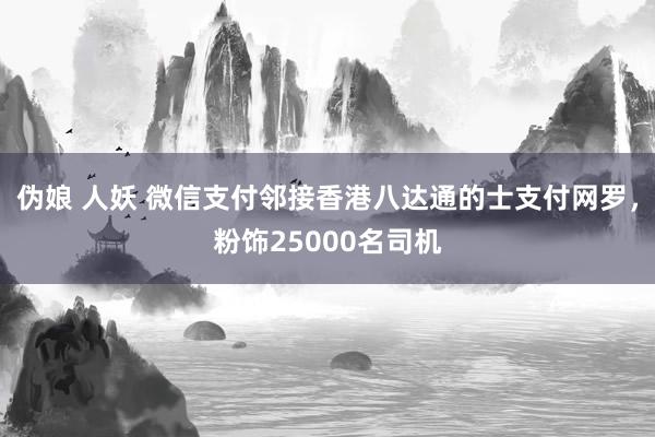 伪娘 人妖 微信支付邻接香港八达通的士支付网罗，粉饰25000名司机