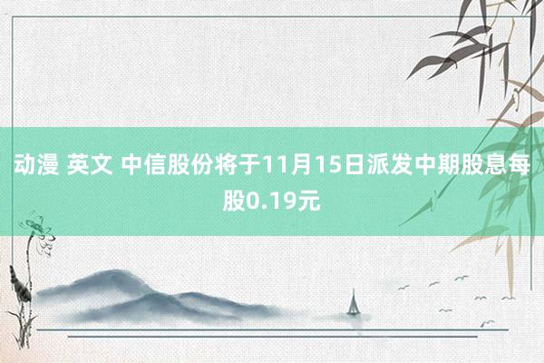 动漫 英文 中信股份将于11月15日派发中期股息每股0.19元