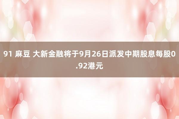 91 麻豆 大新金融将于9月26日派发中期股息每股0.92港元