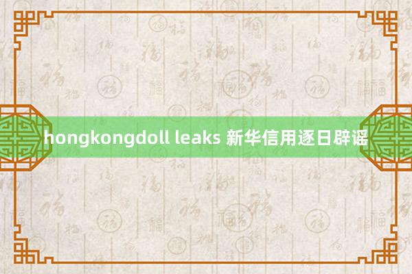 hongkongdoll leaks 新华信用逐日辟谣