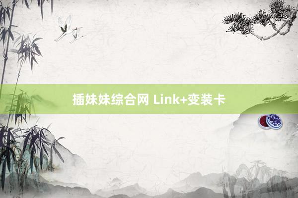 插妹妹综合网 Link+变装卡