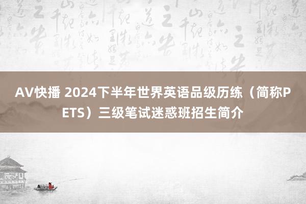 AV快播 2024下半年世界英语品级历练（简称PETS）三级笔试迷惑班招生简介