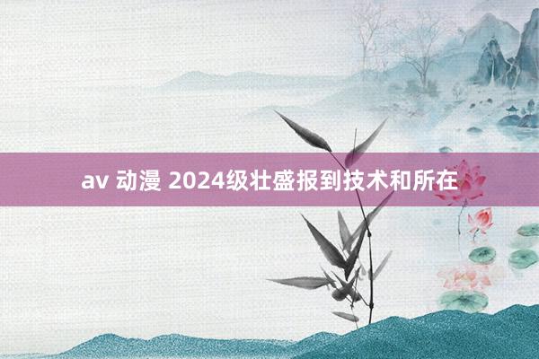 av 动漫 2024级壮盛报到技术和所在