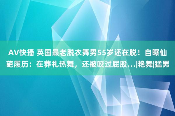 AV快播 英国最老脱衣舞男55岁还在脱！自曝仙葩履历：在葬礼热舞，还被咬过屁股…|艳舞|猛男