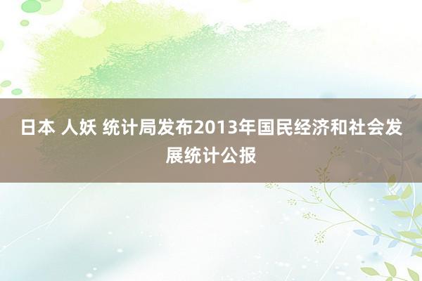 日本 人妖 统计局发布2013年国民经济和社会发展统计公报