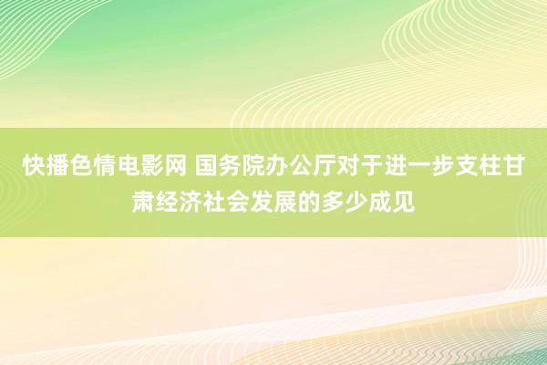 快播色情电影网 国务院办公厅对于进一步支柱甘肃经济社会发展的多少成见