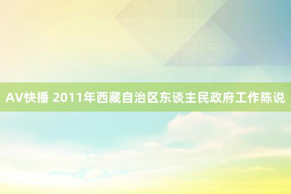 AV快播 2011年西藏自治区东谈主民政府工作陈说