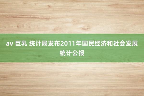 av 巨乳 统计局发布2011年国民经济和社会发展统计公报