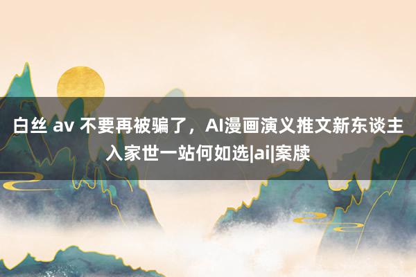 白丝 av 不要再被骗了，AI漫画演义推文新东谈主入家世一站何如选|ai|案牍