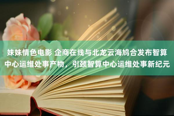 妹妹情色电影 企商在线与北龙云海鸠合发布智算中心运维处事产物，引颈智算中心运维处事新纪元