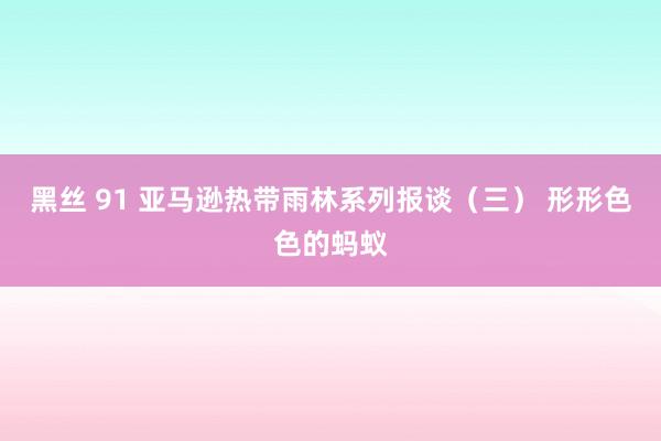 黑丝 91 亚马逊热带雨林系列报谈（三） 形形色色的蚂蚁