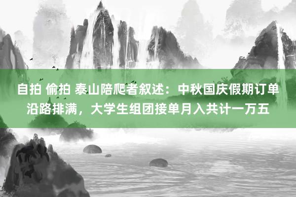 自拍 偷拍 泰山陪爬者叙述：中秋国庆假期订单沿路排满，大学生组团接单月入共计一万五