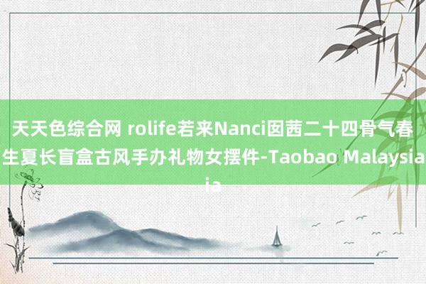 天天色综合网 rolife若来Nanci囡茜二十四骨气春生夏长盲盒古风手办礼物女摆件-Taobao Malaysia