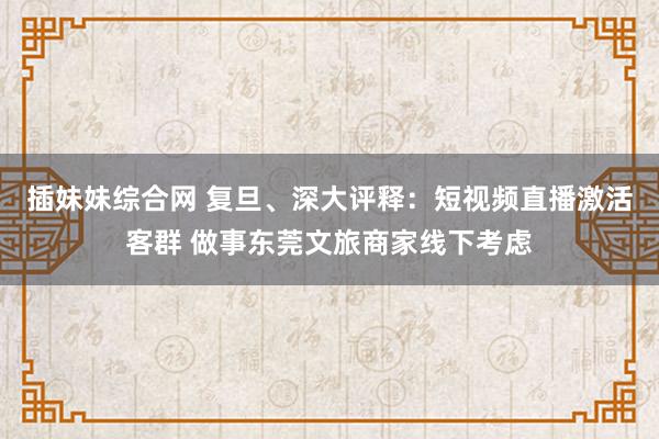 插妹妹综合网 复旦、深大评释：短视频直播激活客群 做事东莞文旅商家线下考虑