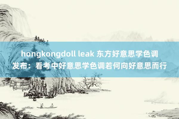 hongkongdoll leak 东方好意思学色调发布：看考中好意思学色调若何向好意思而行